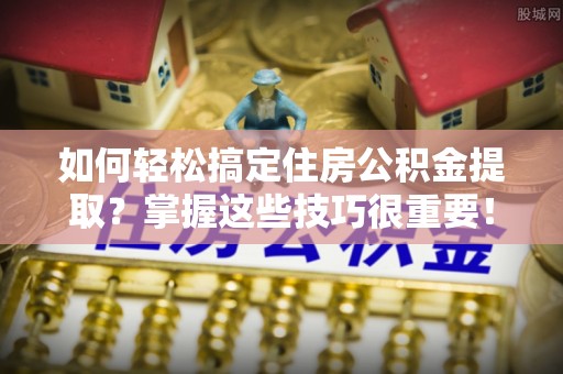 钦北如何轻松搞定住房公积金提取？掌握这些技巧很重要！