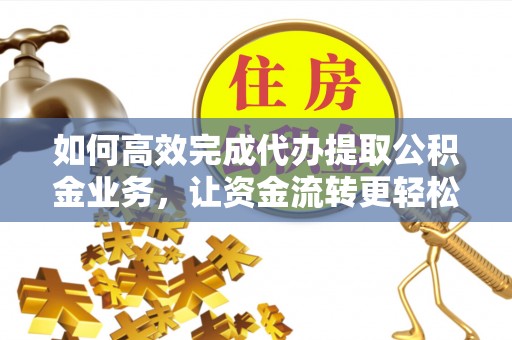 钦北如何高效完成代办提取公积金业务，让资金流转更轻松