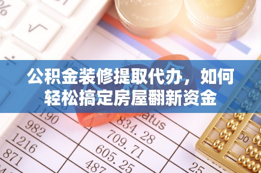 钦北公积金装修提取代办，如何轻松搞定房屋翻新资金