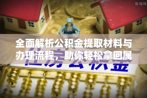 钦北全面解析公积金提取材料与办理流程，助你轻松拿回属于自己的钱