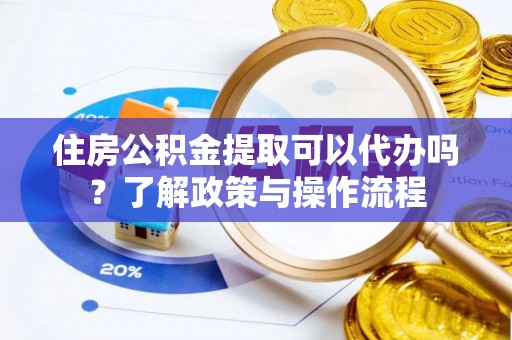 钦北住房公积金提取可以代办吗？了解政策与操作流程