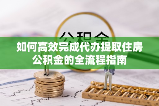 钦北如何高效完成代办提取住房公积金的全流程指南