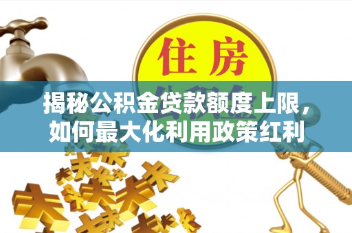 钦北揭秘公积金贷款额度上限，如何最大化利用政策红利