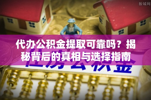 钦北代办公积金提取可靠吗？揭秘背后的真相与选择指南