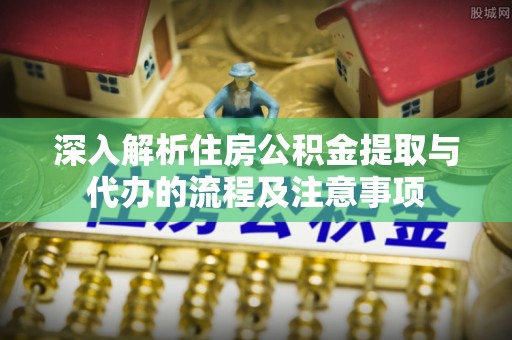钦北深入解析住房公积金提取与代办的流程及注意事项