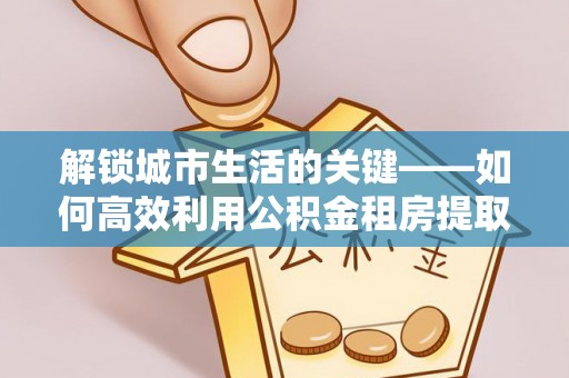 钦北解锁城市生活的关键——如何高效利用公积金租房提取实现居住自由