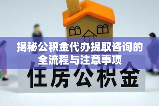 钦北揭秘公积金代办提取咨询的全流程与注意事项