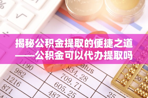 钦北揭秘公积金提取的便捷之道——公积金可以代办提取吗？
