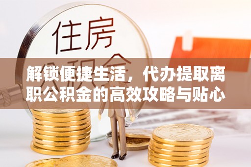 钦北解锁便捷生活，代办提取离职公积金的高效攻略与贴心建议
