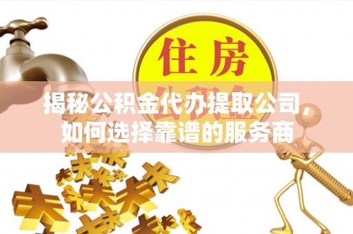 钦北揭秘公积金代办提取公司，如何选择靠谱的服务商