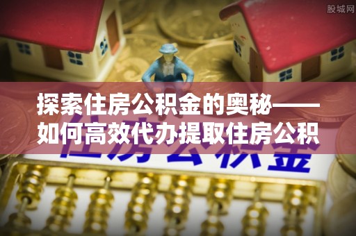 钦北探索住房公积金的奥秘——如何高效代办提取住房公积金