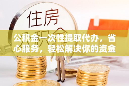 钦北公积金一次性提取代办，省心服务，轻松解决你的资金需求