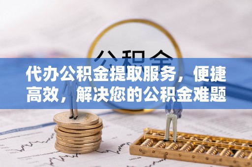 钦北代办公积金提取服务，便捷高效，解决您的公积金难题