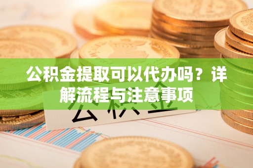 钦北公积金提取可以代办吗？详解流程与注意事项