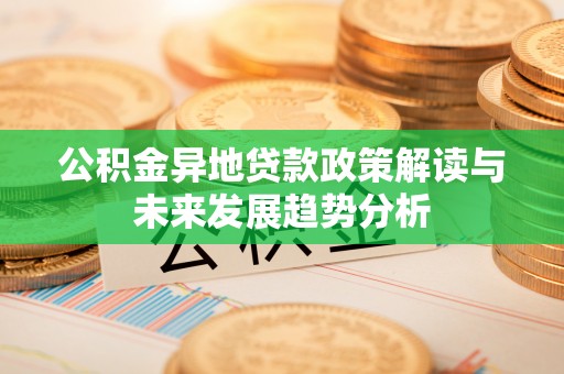 钦北公积金异地贷款政策解读与未来发展趋势分析