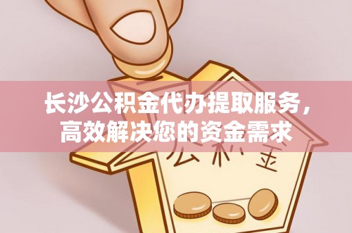钦北长沙公积金代办提取服务，高效解决您的资金需求