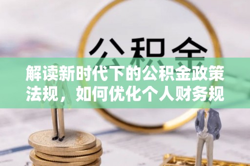 钦北解读新时代下的公积金政策法规，如何优化个人财务规划