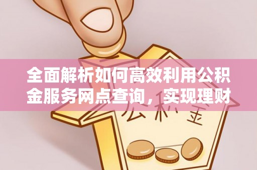 钦北全面解析如何高效利用公积金服务网点查询，实现理财与生活优化