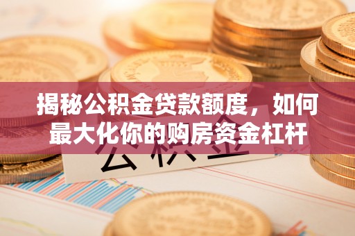 钦北揭秘公积金贷款额度，如何最大化你的购房资金杠杆