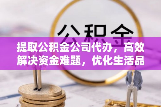 钦北提取公积金公司代办，高效解决资金难题，优化生活品质
