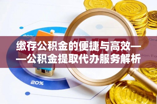 钦北缴存公积金的便捷与高效——公积金提取代办服务解析
