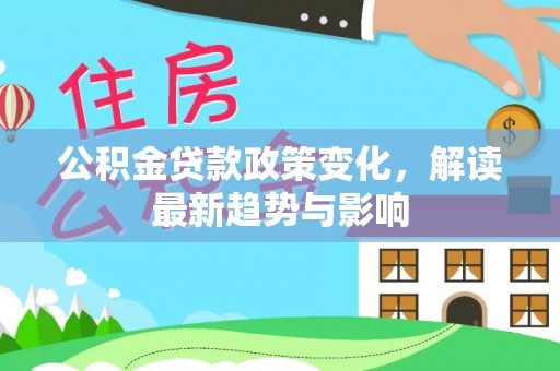 钦北公积金贷款政策变化，解读最新趋势与影响