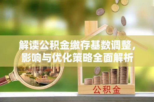 钦北解读公积金缴存基数调整，影响与优化策略全面解析