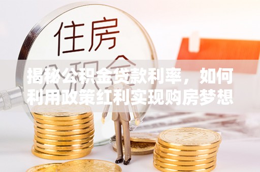 钦北揭秘公积金贷款利率，如何利用政策红利实现购房梦想？