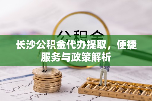 钦北长沙公积金代办提取，便捷服务与政策解析