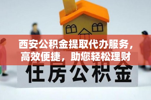 钦北西安公积金提取代办服务，高效便捷，助您轻松理财