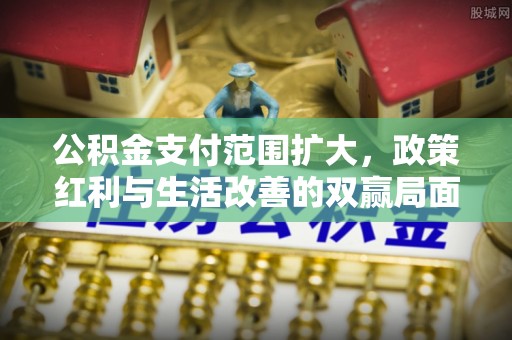 钦北公积金支付范围扩大，政策红利与生活改善的双赢局面