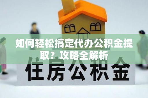 钦北如何轻松搞定代办公积金提取？攻略全解析