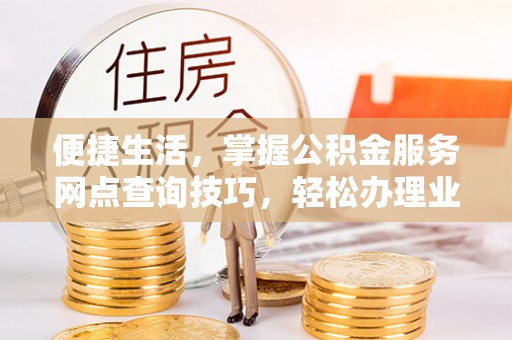 钦北便捷生活，掌握公积金服务网点查询技巧，轻松办理业务