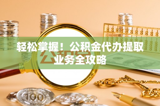 钦北轻松掌握！公积金代办提取业务全攻略