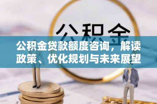 钦北公积金贷款额度咨询，解读政策、优化规划与未来展望