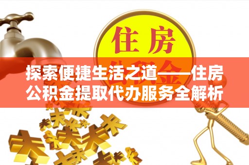 钦北探索便捷生活之道——住房公积金提取代办服务全解析
