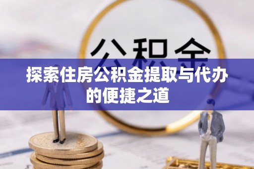 钦北探索住房公积金提取与代办的便捷之道
