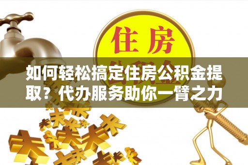 钦北如何轻松搞定住房公积金提取？代办服务助你一臂之力