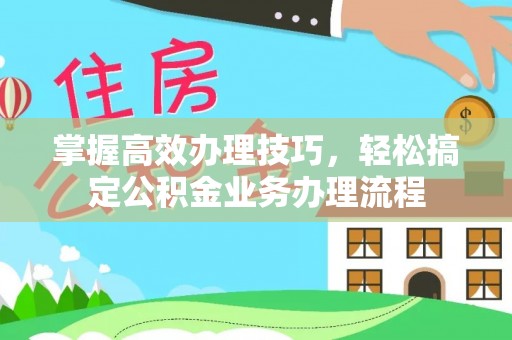 钦北掌握高效办理技巧，轻松搞定公积金业务办理流程