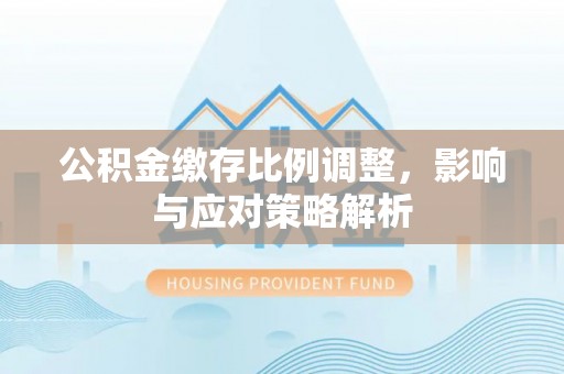 钦北公积金缴存比例调整，影响与应对策略解析