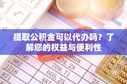 钦北提取公积金可以代办吗？了解您的权益与便利性