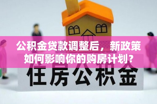 钦北公积金贷款调整后，新政策如何影响你的购房计划？