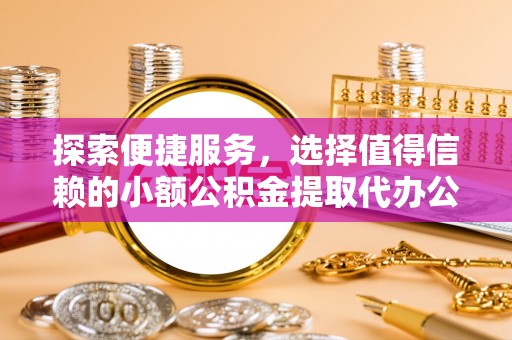 钦北探索便捷服务，选择值得信赖的小额公积金提取代办公司