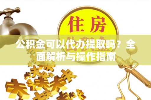 钦北公积金可以代办提取吗？全面解析与操作指南