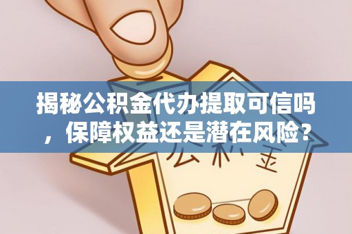 钦北揭秘公积金代办提取可信吗，保障权益还是潜在风险？