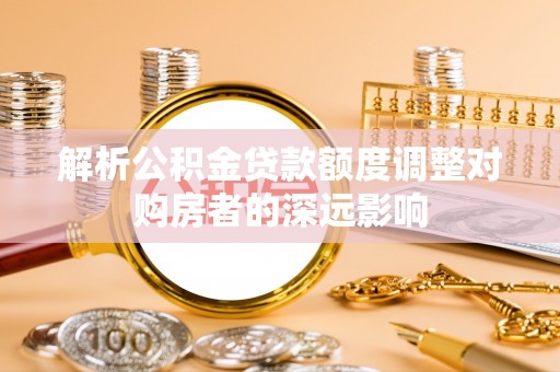 钦北解析公积金贷款额度调整对购房者的深远影响