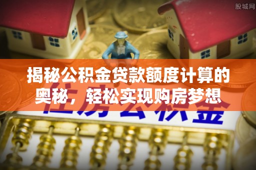 钦北揭秘公积金贷款额度计算的奥秘，轻松实现购房梦想