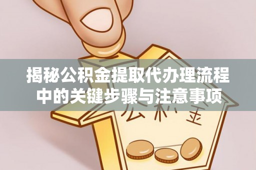 钦北揭秘公积金提取代办理流程中的关键步骤与注意事项