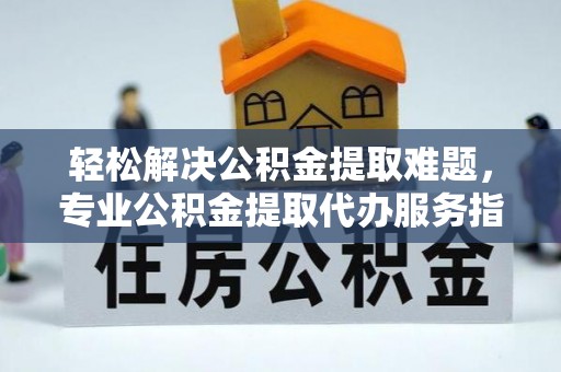 钦北轻松解决公积金提取难题，专业公积金提取代办服务指南