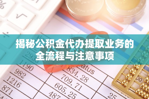 钦北揭秘公积金代办提取业务的全流程与注意事项